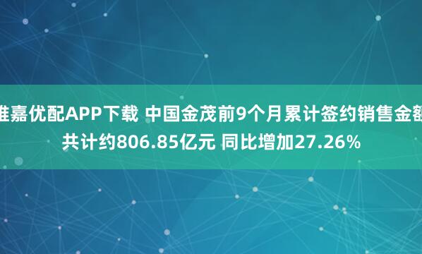 维嘉优配APP下载 中国金茂前9个月累计签约销售金额共计约806.85亿元 同比增加27.26%