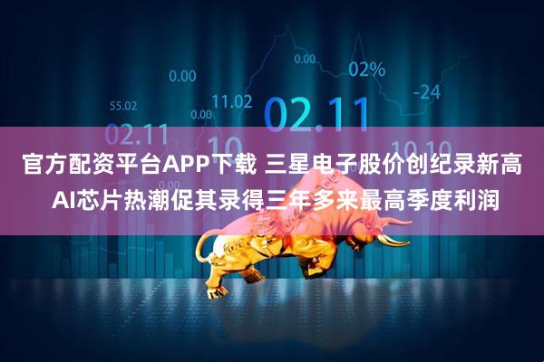 官方配资平台APP下载 三星电子股价创纪录新高 AI芯片热潮促其录得三年多来最高季度利润