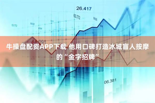 牛操盘配资APP下载 他用口碑打造冰城盲人按摩的“金字招牌”