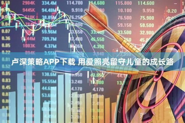 卢深策略APP下载 用爱照亮留守儿童的成长路