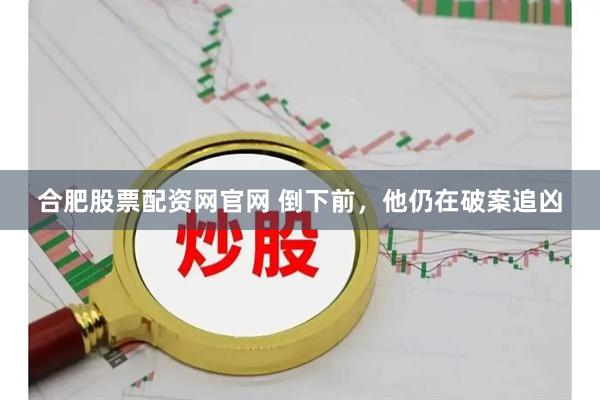 合肥股票配资网官网 倒下前，他仍在破案追凶