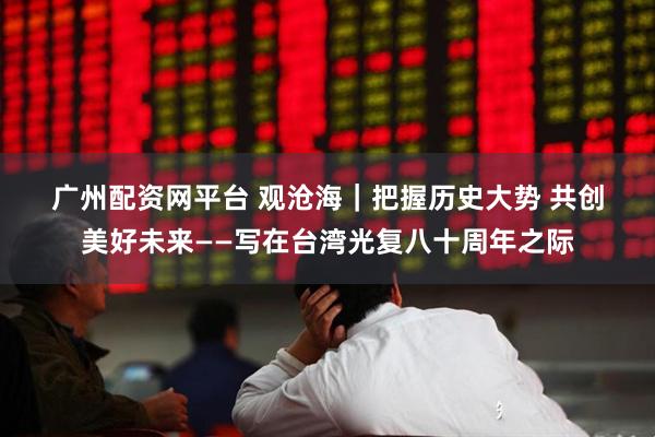 广州配资网平台 观沧海｜把握历史大势&#32;共创美好未来——写在台湾光复八十周年之际