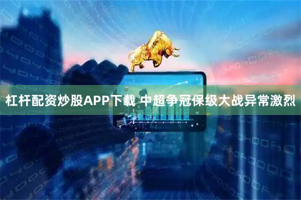 杠杆配资炒股APP下载 中超争冠保级大战异常激烈