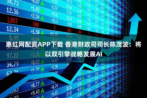 惠红网配资APP下载 香港财政司司长陈茂波：将以双引擎战略发展AI