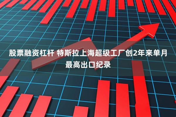 股票融资杠杆 特斯拉上海超级工厂创2年来单月最高出口纪录