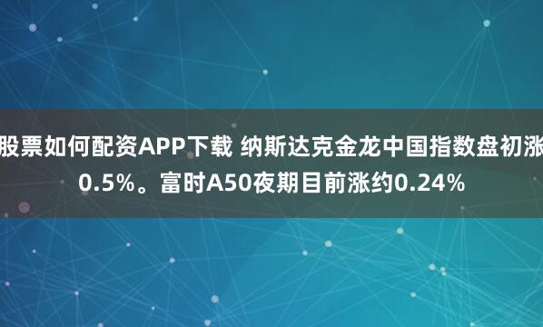 股票如何配资APP下载 纳斯达克金龙中国指数盘初涨0.5%。富时A50夜期目前涨约0.24%