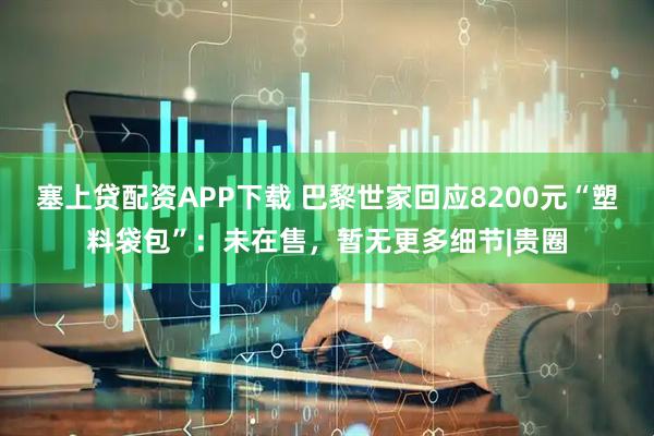 塞上贷配资APP下载 巴黎世家回应8200元“塑料袋包”：未在售，暂无更多细节|贵圈